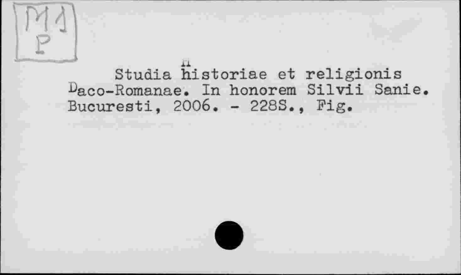 ﻿гта
F
XI
Studia historiae et religionis Üaco-Romanae. In honorem Silvii Sanie. Bucuresti, 2006. - 228S., Fig.